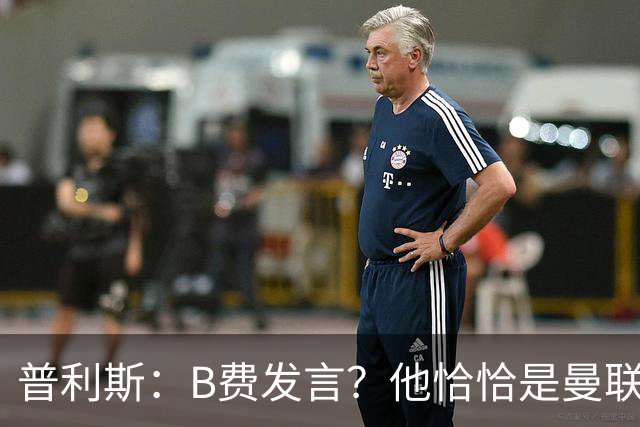 普利斯:B费发言?他恰恰是曼联不愿拼抢、不愿奔跑的缩影