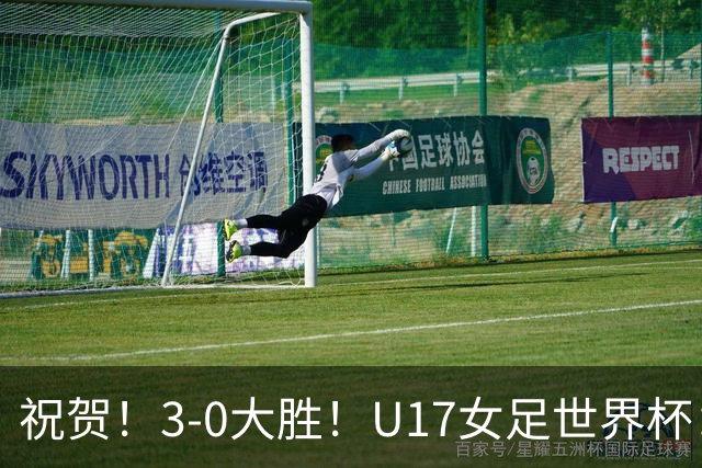 祝贺！3-0大胜！U17女足世界杯：中国队开门红，即时排名冲上榜首