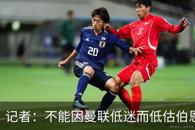 记者：不能因曼联低迷而低估伯恩茅斯，后者本可进5球且引援精明
