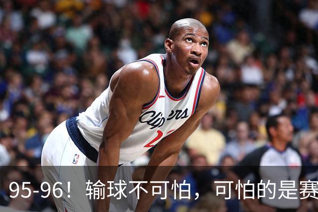 95-96！输球不可怕，可怕的是赛后徐杰的一席话：尊重裁判 不纠结